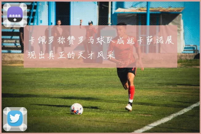 卡佩罗称赞罗马球队成就卡萨诺展现出真正的天才风采