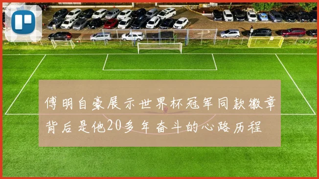 傅明自豪展示世界杯冠军同款徽章背后是他20多年奋斗的心路历程