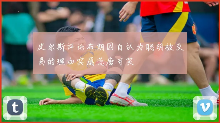皮尔斯评论布朗因自认为聪明被交易的理由实属荒唐可笑