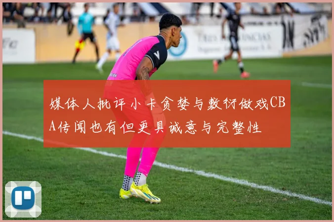 媒体人批评小卡贪婪与敷衍做戏CBA传闻也有但更具诚意与完整性