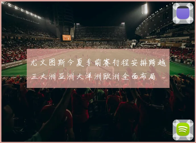 尤文图斯今夏季前赛行程安排跨越三大洲亚洲大洋洲欧洲全面布局