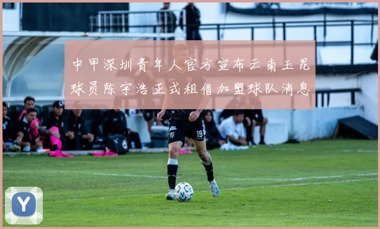 中甲深圳青年人官方宣布云南玉昆球员陈宇浩正式租借加盟球队消息