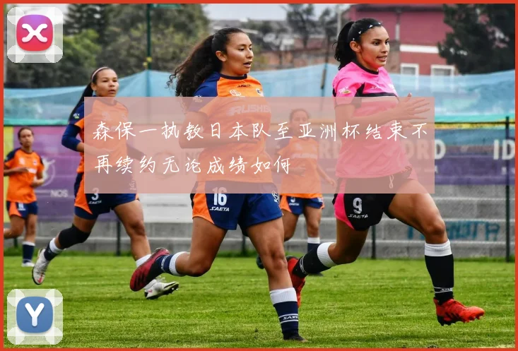 森保一执教日本队至亚洲杯结束不再续约无论成绩如何