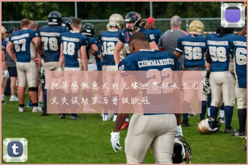 托蒂感慨意大利无缘世界杯米兰尤文失误助罗马晋级欧冠