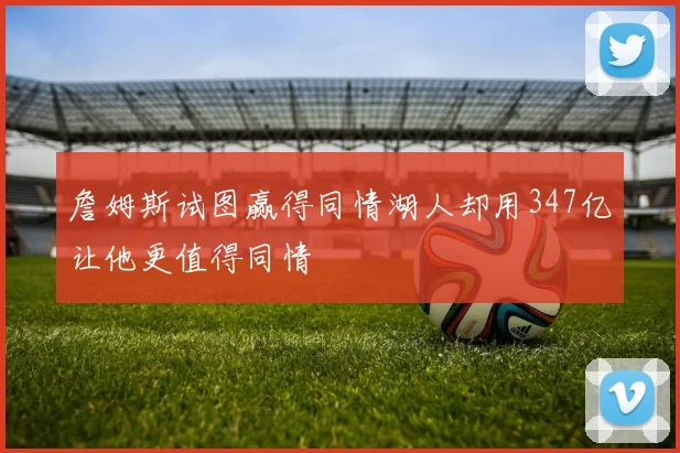 詹姆斯试图赢得同情湖人却用347亿让他更值得同情