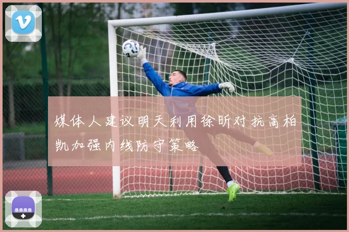 媒体人建议明天利用徐昕对抗高柏凯加强内线防守策略