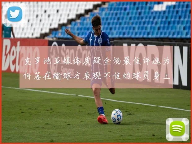 克罗地亚媒体质疑全场最佳评选为何落在输球方表现不佳的球员身上