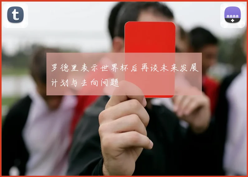 罗德里表示世界杯后再谈未来发展计划与去向问题