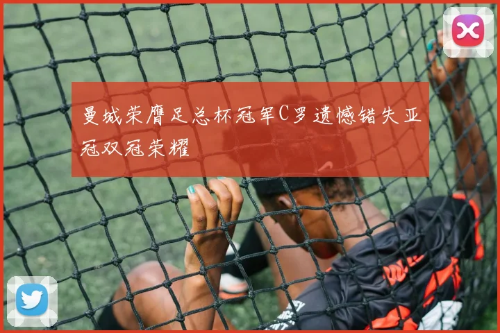 曼城荣膺足总杯冠军C罗遗憾错失亚冠双冠荣耀