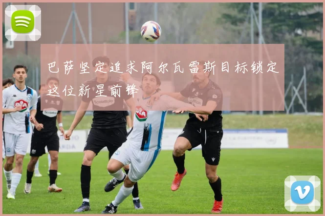 巴萨坚定追求阿尔瓦雷斯目标锁定这位新星前锋