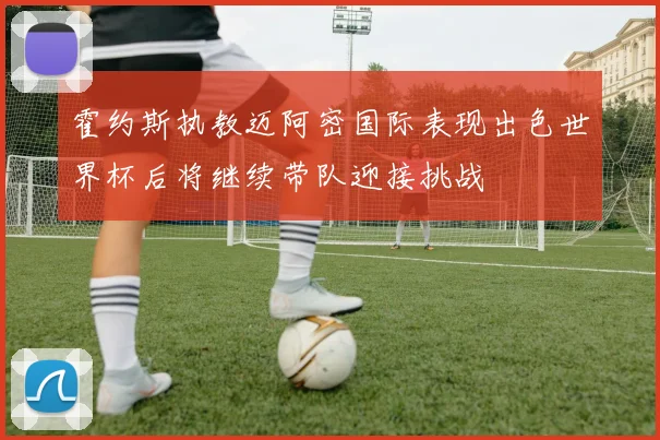 霍约斯执教迈阿密国际表现出色世界杯后将继续带队迎接挑战