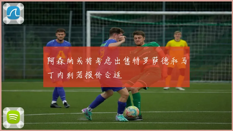 阿森纳或将考虑出售特罗萨德和马丁内利若报价合适
