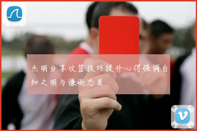 杰明分享攻筐技巧提升心得强调自知之明与谦逊态度