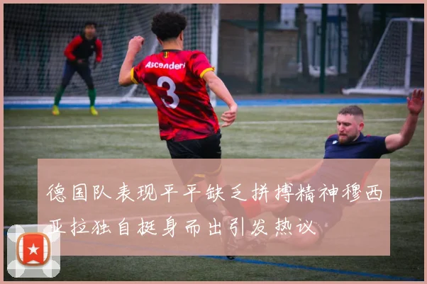 德国队表现平平缺乏拼搏精神穆西亚拉独自挺身而出引发热议