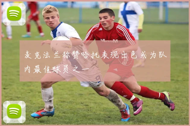 麦克法兰称赞哈托表现出色或为队内最佳球员之一