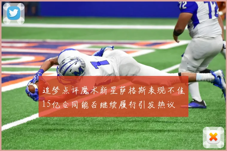 追梦点评魔术新星萨格斯表现不佳15亿合同能否继续履行引发热议