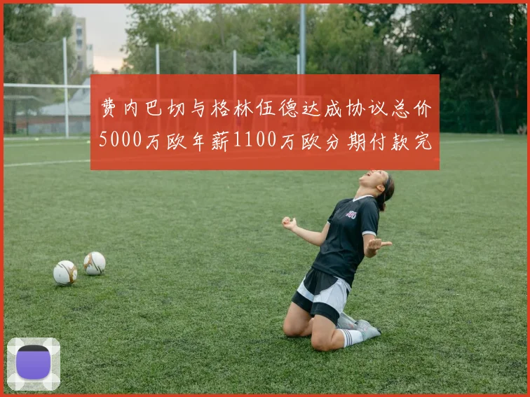 费内巴切与格林伍德达成协议总价5000万欧年薪1100万欧分期付款完成交易
