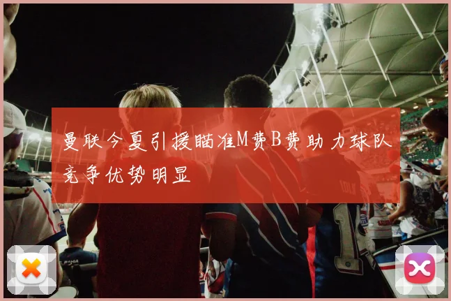 曼联今夏引援瞄准M费B费助力球队竞争优势明显