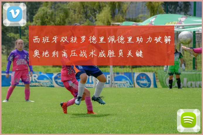 西班牙双核罗德里佩德里助力破解奥地利高压战术成胜负关键