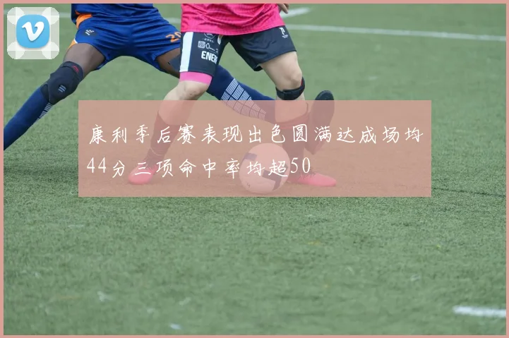 康利季后赛表现出色圆满达成场均44分三项命中率均超50