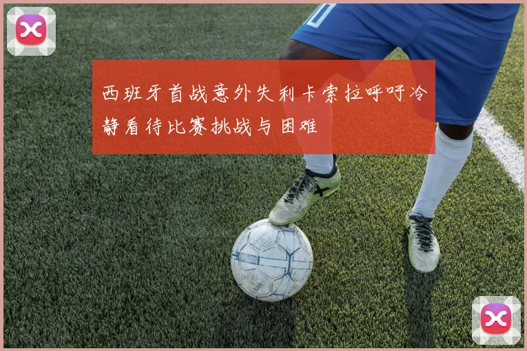 西班牙首战意外失利卡索拉呼吁冷静看待比赛挑战与困难