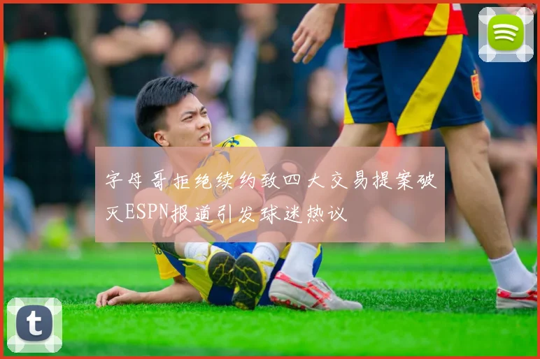 字母哥拒绝续约致四大交易提案破灭ESPN报道引发球迷热议