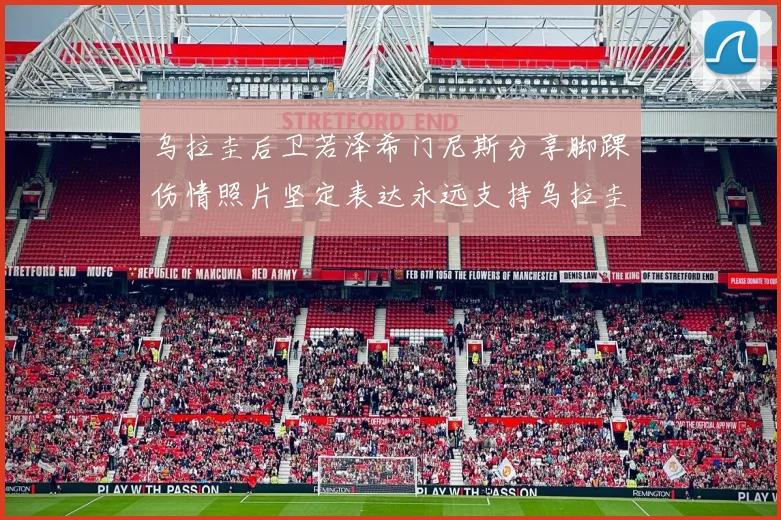 乌拉圭后卫若泽希门尼斯分享脚踝伤情照片坚定表达永远支持乌拉圭