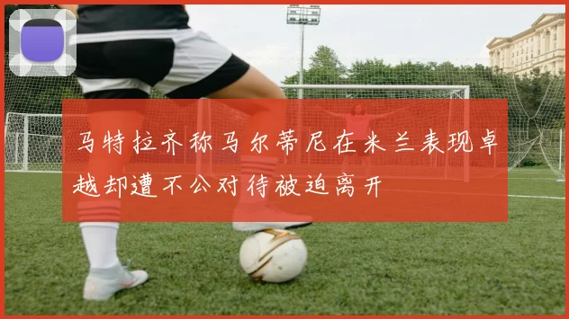 马特拉齐称马尔蒂尼在米兰表现卓越却遭不公对待被迫离开