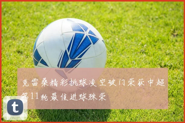 克雷桑精彩挑球凌空破门荣获中超第11轮最佳进球殊荣
