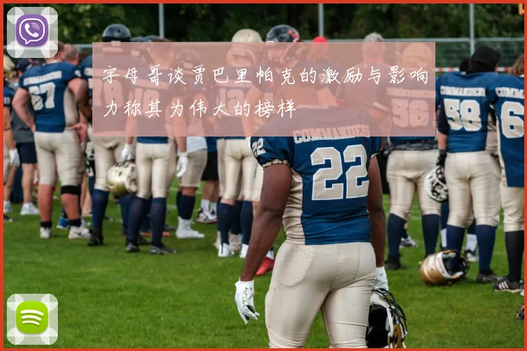 字母哥谈贾巴里帕克的激励与影响力称其为伟大的榜样