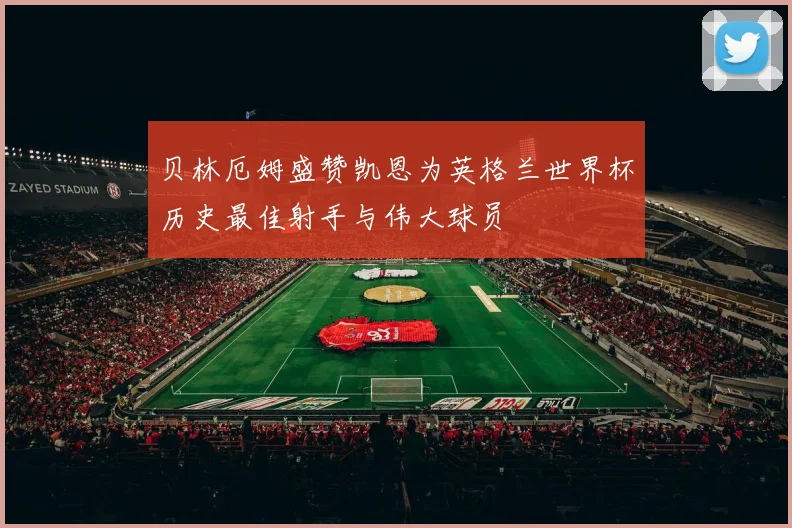 贝林厄姆盛赞凯恩为英格兰世界杯历史最佳射手与伟大球员