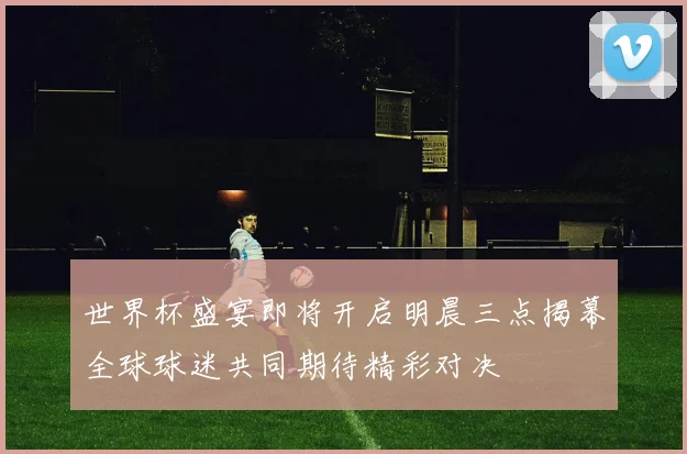 世界杯盛宴即将开启明晨三点揭幕全球球迷共同期待精彩对决