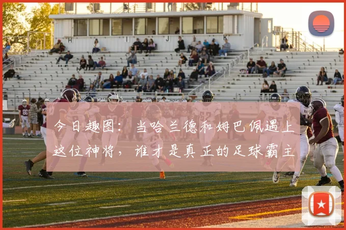 今日趣图：当哈兰德和姆巴佩遇上这位神将，谁才是真正的足球霸主