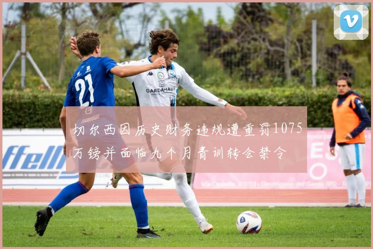 切尔西因历史财务违规遭重罚1075万镑并面临九个月青训转会禁令