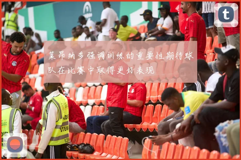 莱昂纳多强调训练的重要性期待球队在比赛中取得更好表现