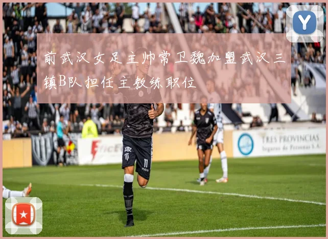 前武汉女足主帅常卫魏加盟武汉三镇B队担任主教练职位