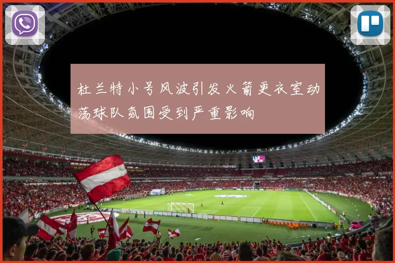 杜兰特小号风波引发火箭更衣室动荡球队氛围受到严重影响