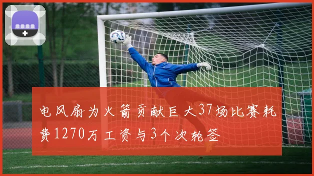 电风扇为火箭贡献巨大37场比赛耗费1270万工资与3个次轮签