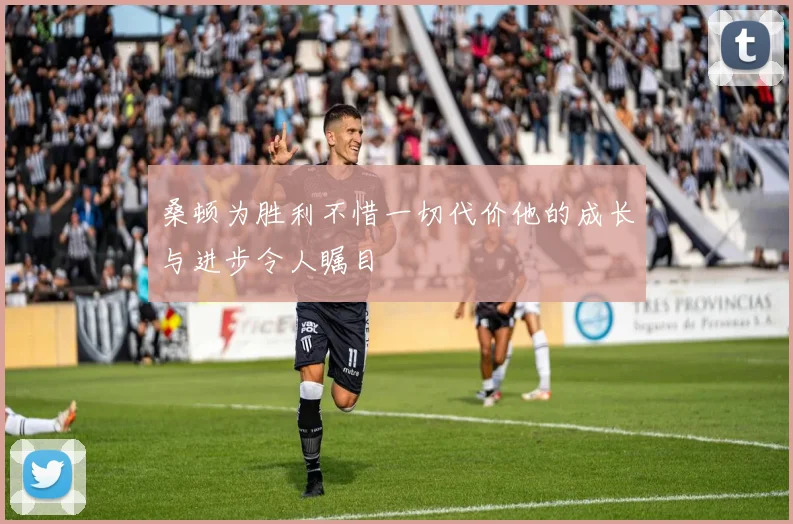 桑顿为胜利不惜一切代价他的成长与进步令人瞩目