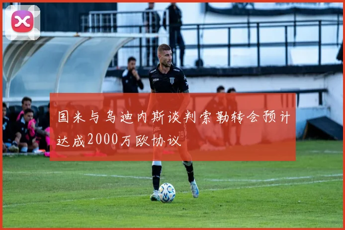 国米与乌迪内斯谈判索勒转会预计达成2000万欧协议