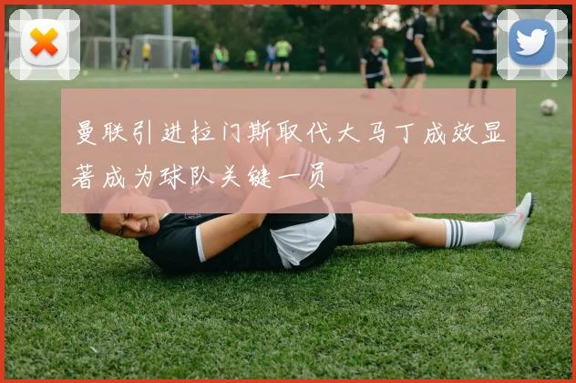 曼联引进拉门斯取代大马丁成效显著成为球队关键一员