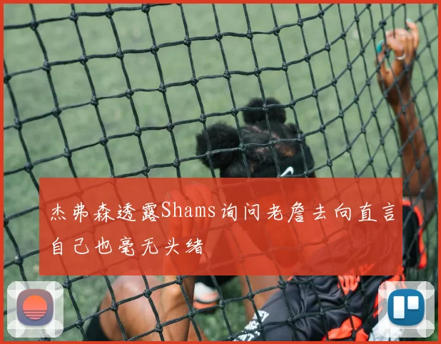 杰弗森透露Shams询问老詹去向直言自己也毫无头绪