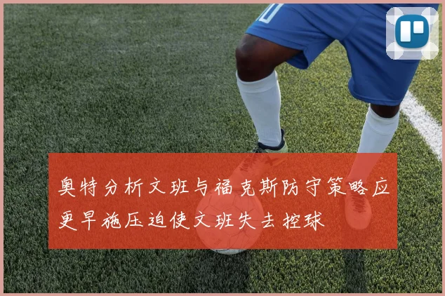 奥特分析文班与福克斯防守策略应更早施压迫使文班失去控球