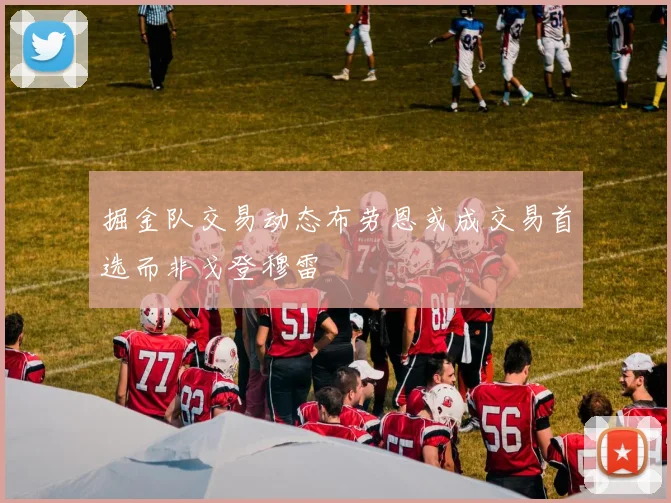 掘金队交易动态布劳恩或成交易首选而非戈登穆雷