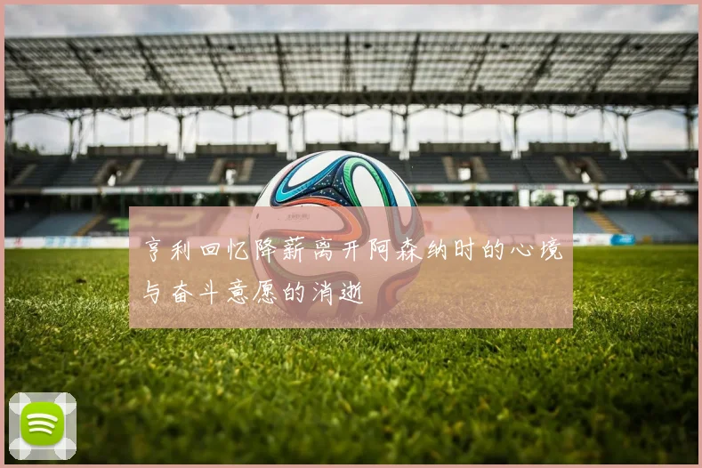 亨利回忆降薪离开阿森纳时的心境与奋斗意愿的消逝